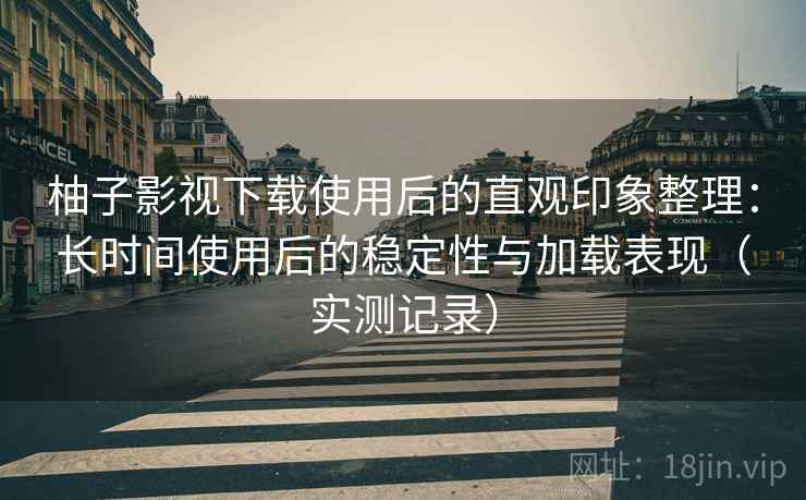 柚子影视下载使用后的直观印象整理：长时间使用后的稳定性与加载表现（实测记录）