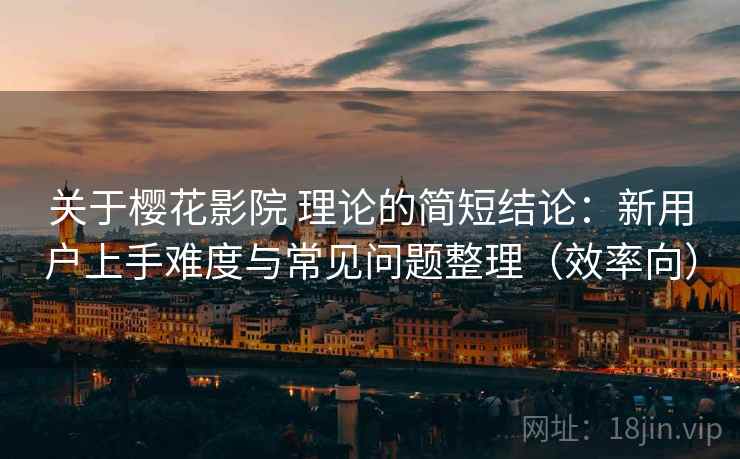 关于樱花影院 理论的简短结论：新用户上手难度与常见问题整理（效率向）