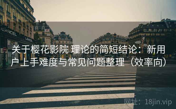 关于樱花影院 理论的简短结论：新用户上手难度与常见问题整理（效率向）