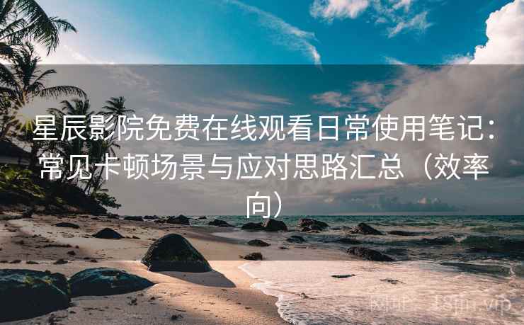 星辰影院免费在线观看日常使用笔记：常见卡顿场景与应对思路汇总（效率向）