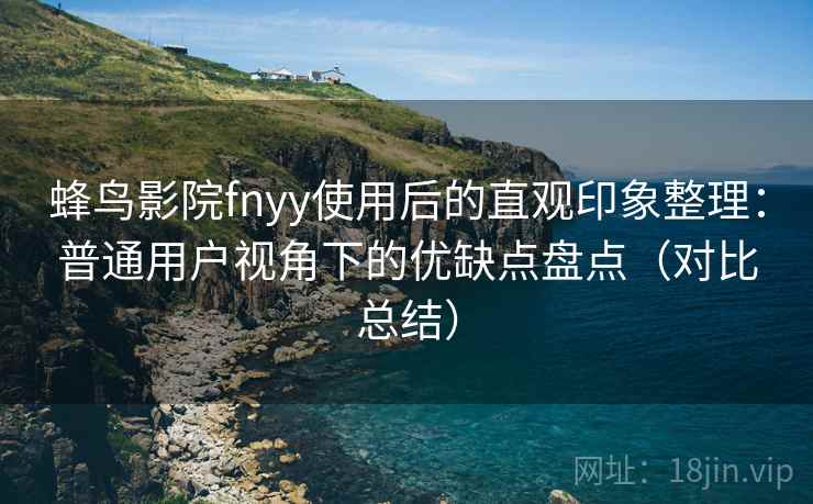 蜂鸟影院fnyy使用后的直观印象整理：普通用户视角下的优缺点盘点（对比总结）
