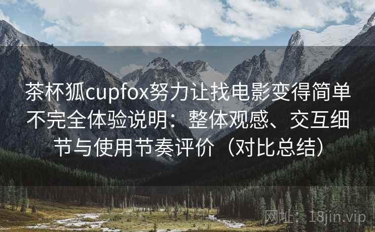 茶杯狐cupfox努力让找电影变得简单不完全体验说明：整体观感、交互细节与使用节奏评价（对比总结）