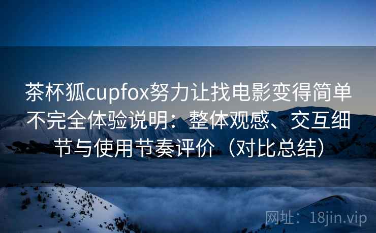 茶杯狐cupfox努力让找电影变得简单不完全体验说明：整体观感、交互细节与使用节奏评价（对比总结）