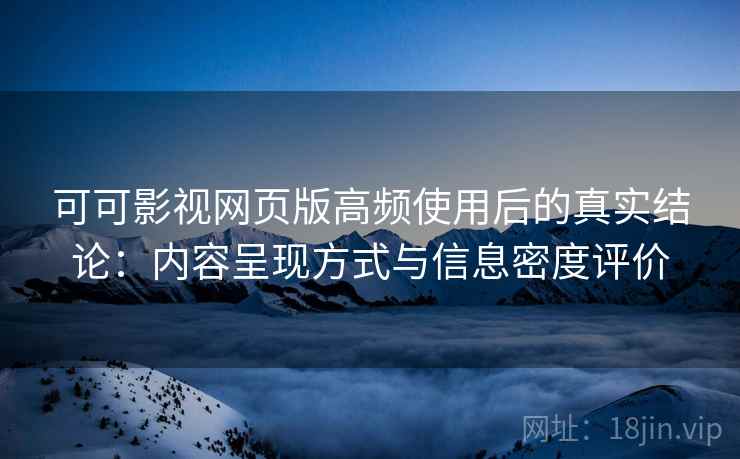可可影视网页版高频使用后的真实结论：内容呈现方式与信息密度评价