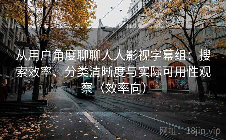 从用户角度聊聊人人影视字幕组：搜索效率、分类清晰度与实际可用性观察（效率向）