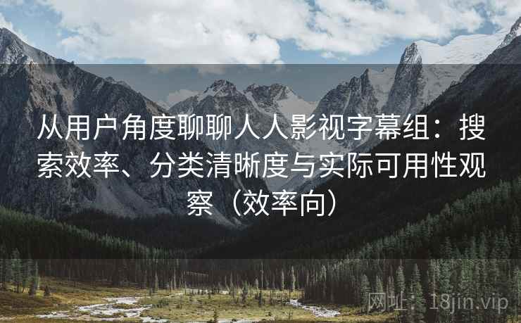 从用户角度聊聊人人影视字幕组：搜索效率、分类清晰度与实际可用性观察（效率向）