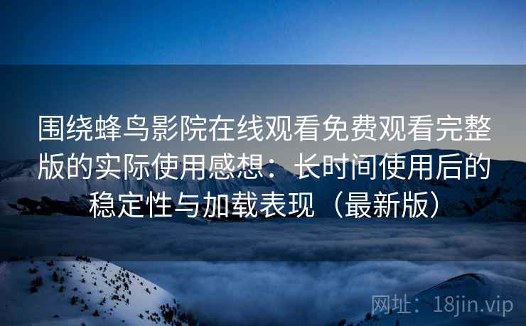 围绕蜂鸟影院在线观看免费观看完整版的实际使用感想：长时间使用后的稳定性与加载表现（最新版）