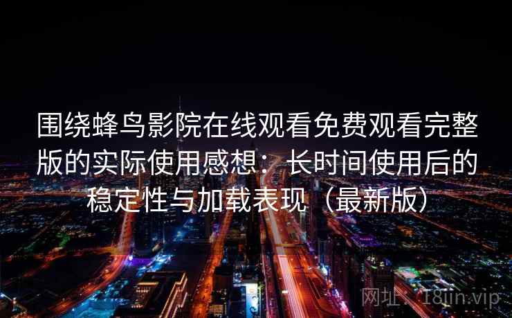 围绕蜂鸟影院在线观看免费观看完整版的实际使用感想：长时间使用后的稳定性与加载表现（最新版）