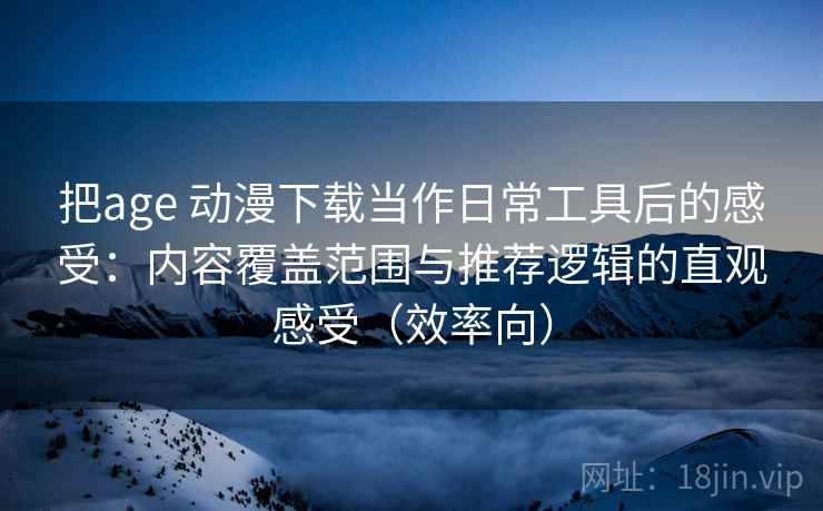 把age 动漫下载当作日常工具后的感受：内容覆盖范围与推荐逻辑的直观感受（效率向）