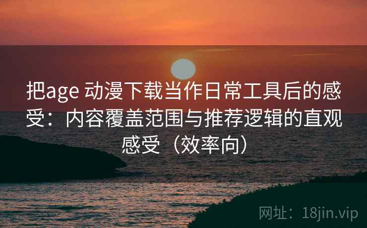把age 动漫下载当作日常工具后的感受：内容覆盖范围与推荐逻辑的直观感受（效率向）