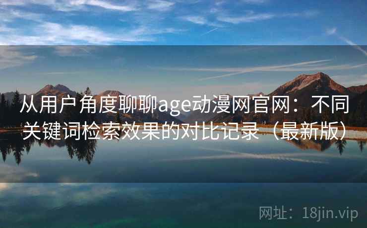 从用户角度聊聊age动漫网官网：不同关键词检索效果的对比记录（最新版）