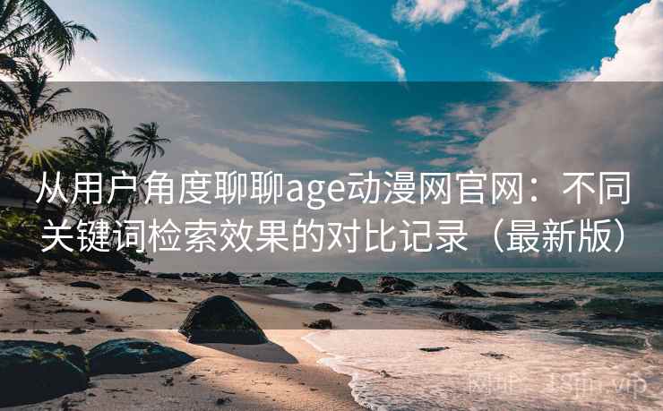 从用户角度聊聊age动漫网官网：不同关键词检索效果的对比记录（最新版）