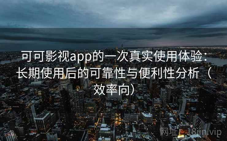 可可影视app的一次真实使用体验：长期使用后的可靠性与便利性分析（效率向）