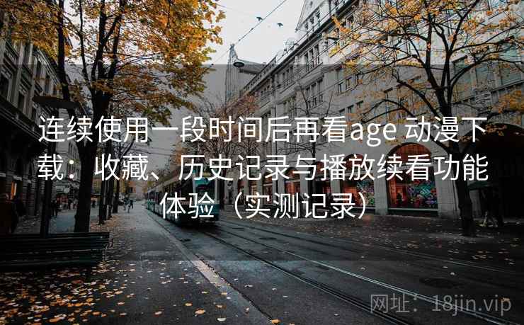 连续使用一段时间后再看age 动漫下载：收藏、历史记录与播放续看功能体验（实测记录）