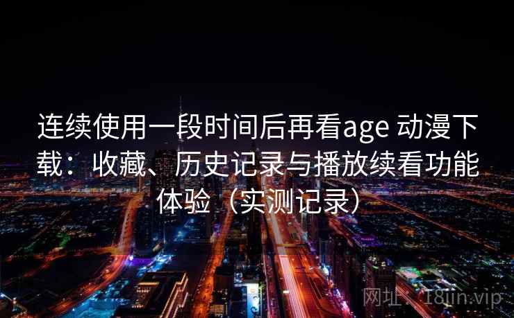连续使用一段时间后再看age 动漫下载：收藏、历史记录与播放续看功能体验（实测记录）