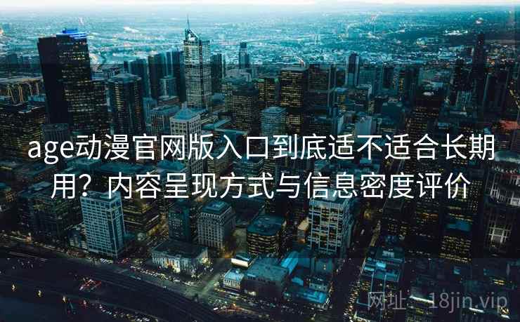 age动漫官网版入口到底适不适合长期用？内容呈现方式与信息密度评价