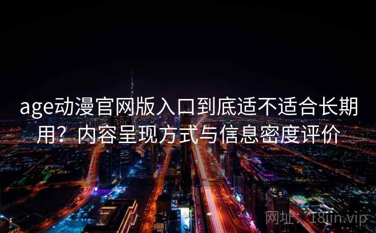 age动漫官网版入口到底适不适合长期用？内容呈现方式与信息密度评价