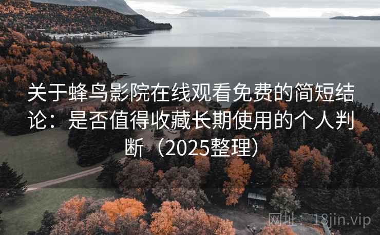 关于蜂鸟影院在线观看免费的简短结论：是否值得收藏长期使用的个人判断（2025整理）