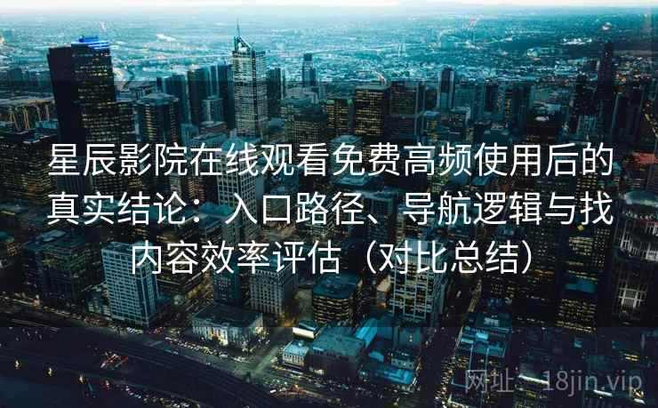 星辰影院在线观看免费高频使用后的真实结论：入口路径、导航逻辑与找内容效率评估（对比总结）