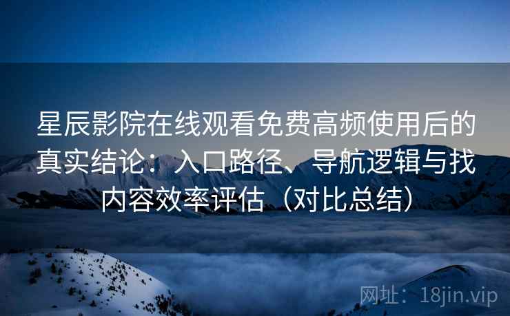 星辰影院在线观看免费高频使用后的真实结论：入口路径、导航逻辑与找内容效率评估（对比总结）