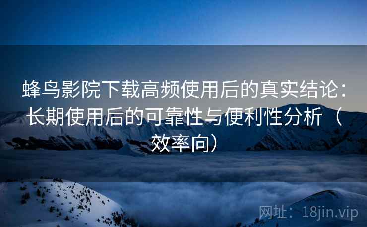 蜂鸟影院下载高频使用后的真实结论：长期使用后的可靠性与便利性分析（效率向）