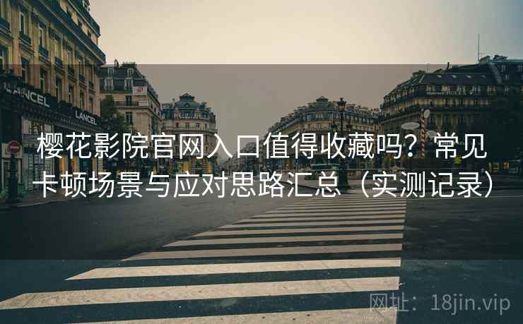 樱花影院官网入口值得收藏吗？常见卡顿场景与应对思路汇总（实测记录）