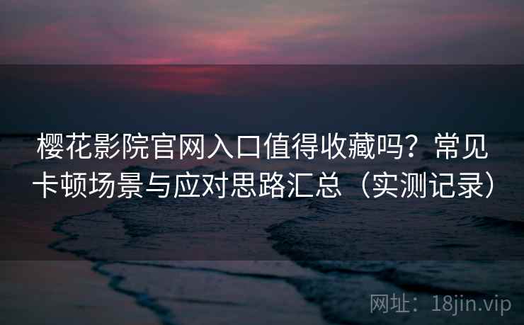 樱花影院官网入口值得收藏吗？常见卡顿场景与应对思路汇总（实测记录）