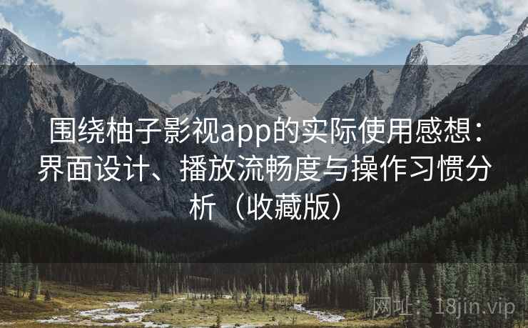 围绕柚子影视app的实际使用感想：界面设计、播放流畅度与操作习惯分析（收藏版）