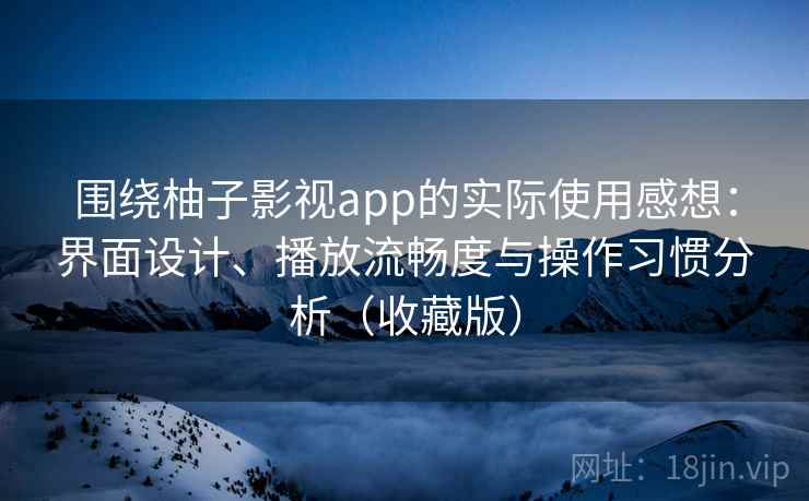 围绕柚子影视app的实际使用感想：界面设计、播放流畅度与操作习惯分析（收藏版）