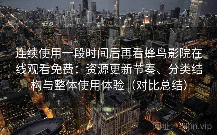 连续使用一段时间后再看蜂鸟影院在线观看免费：资源更新节奏、分类结构与整体使用体验（对比总结）