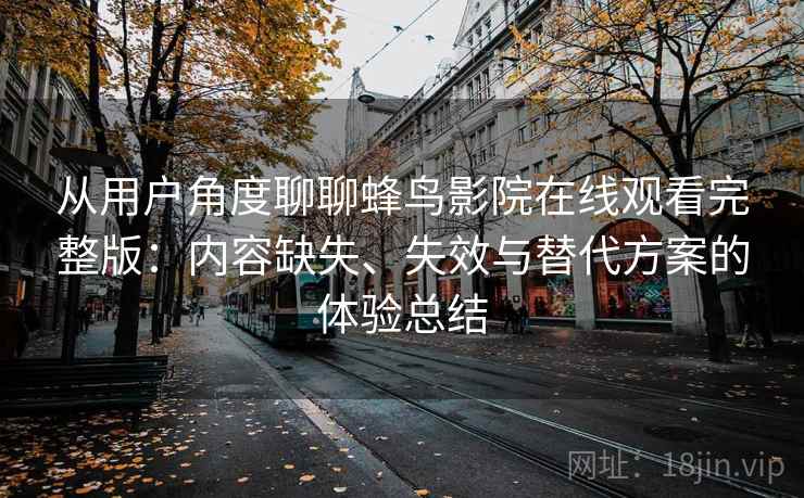 从用户角度聊聊蜂鸟影院在线观看完整版：内容缺失、失效与替代方案的体验总结