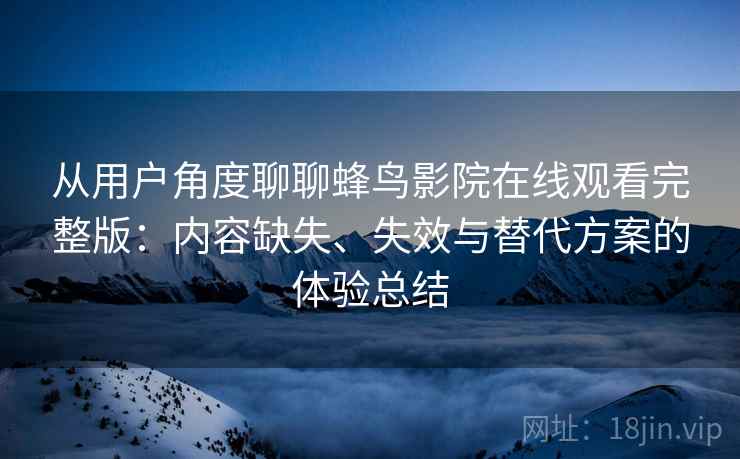 从用户角度聊聊蜂鸟影院在线观看完整版：内容缺失、失效与替代方案的体验总结
