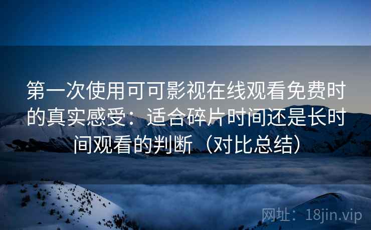 第一次使用可可影视在线观看免费时的真实感受：适合碎片时间还是长时间观看的判断（对比总结）