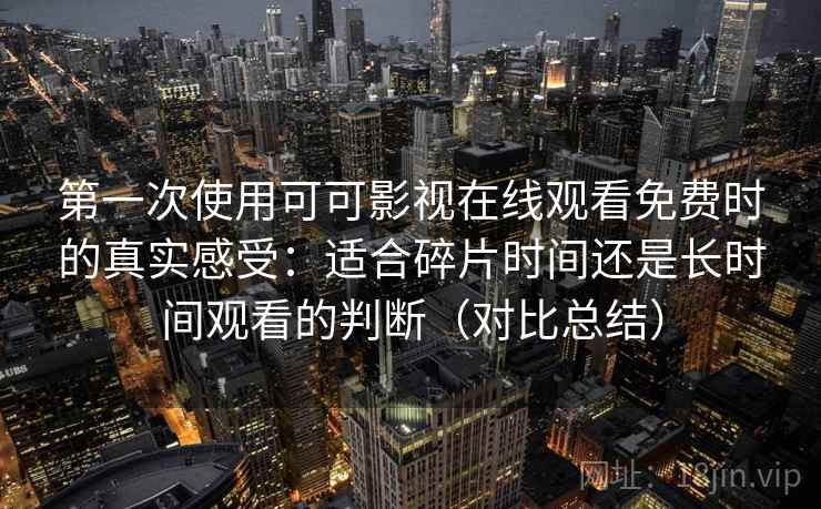 第一次使用可可影视在线观看免费时的真实感受：适合碎片时间还是长时间观看的判断（对比总结）