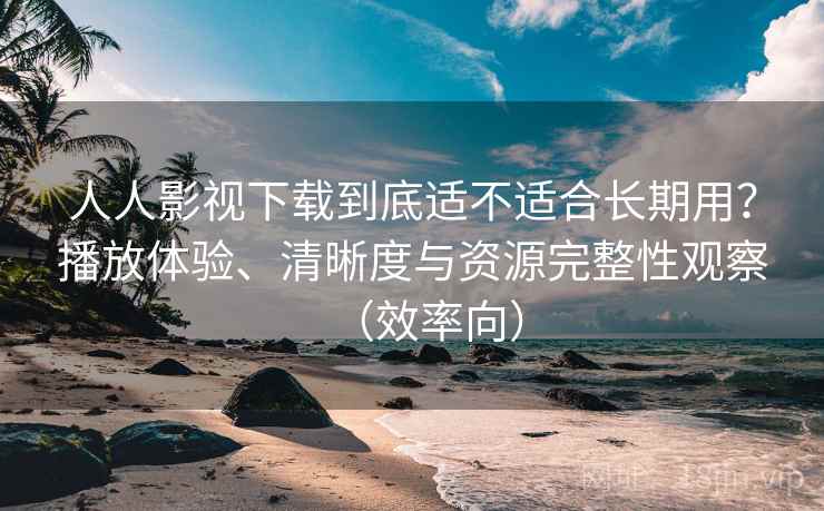 人人影视下载到底适不适合长期用？播放体验、清晰度与资源完整性观察（效率向）