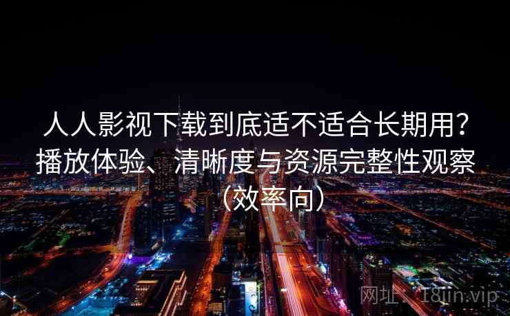 人人影视下载到底适不适合长期用？播放体验、清晰度与资源完整性观察（效率向）