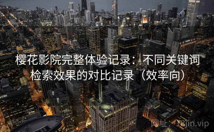 樱花影院完整体验记录：不同关键词检索效果的对比记录（效率向）