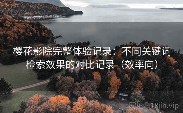 樱花影院完整体验记录：不同关键词检索效果的对比记录（效率向）