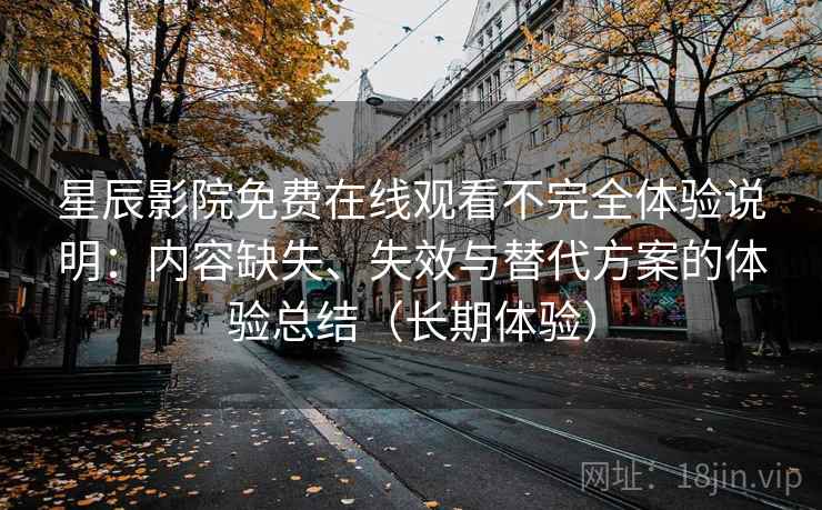 星辰影院免费在线观看不完全体验说明：内容缺失、失效与替代方案的体验总结（长期体验）