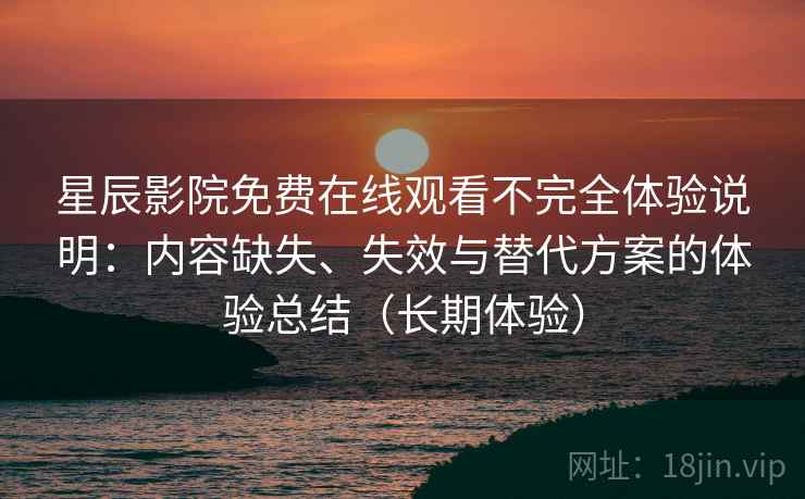 星辰影院免费在线观看不完全体验说明：内容缺失、失效与替代方案的体验总结（长期体验）