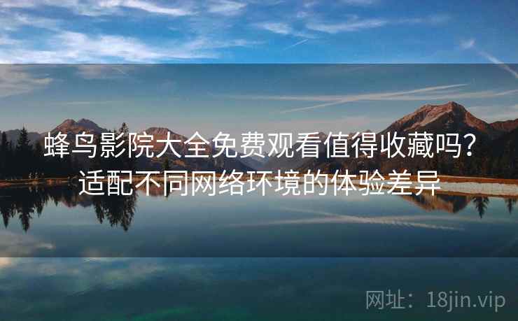 蜂鸟影院大全免费观看值得收藏吗？适配不同网络环境的体验差异