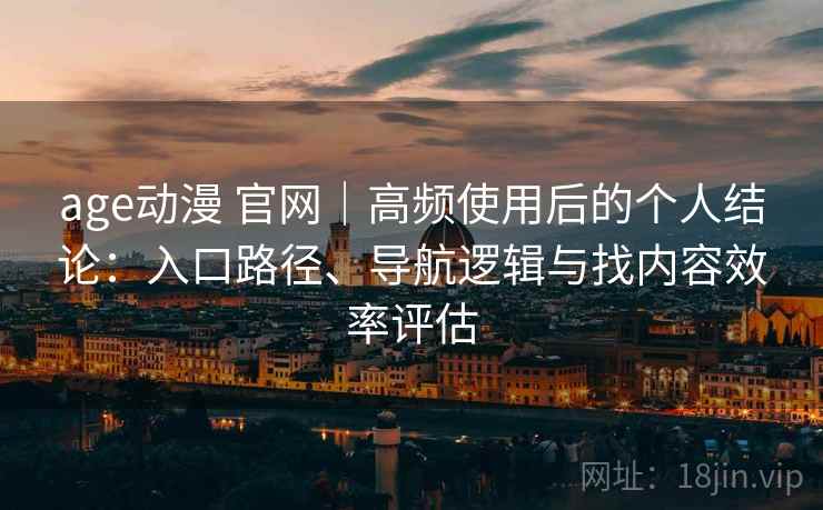 age动漫 官网｜高频使用后的个人结论：入口路径、导航逻辑与找内容效率评估