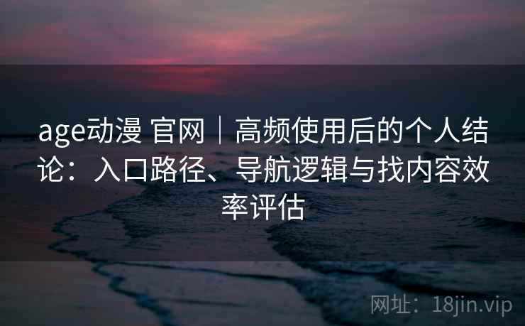 age动漫 官网｜高频使用后的个人结论：入口路径、导航逻辑与找内容效率评估