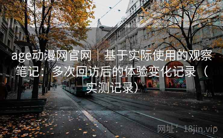 age动漫网官网｜基于实际使用的观察笔记：多次回访后的体验变化记录（实测记录）