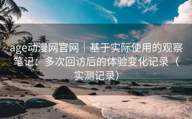 age动漫网官网｜基于实际使用的观察笔记：多次回访后的体验变化记录（实测记录）