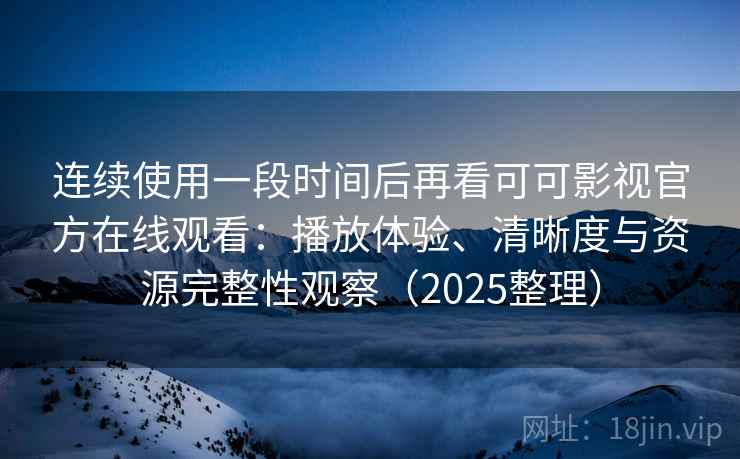连续使用一段时间后再看可可影视官方在线观看：播放体验、清晰度与资源完整性观察（2025整理）