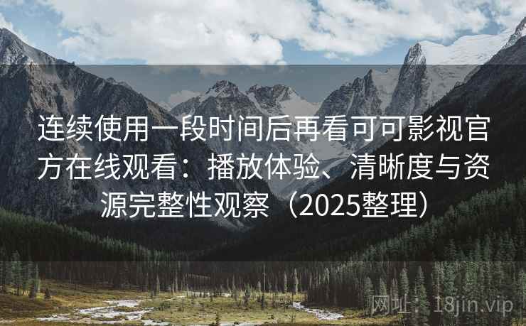 连续使用一段时间后再看可可影视官方在线观看：播放体验、清晰度与资源完整性观察（2025整理）