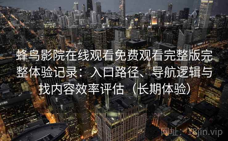 蜂鸟影院在线观看免费观看完整版完整体验记录：入口路径、导航逻辑与找内容效率评估（长期体验）