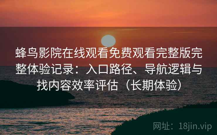 蜂鸟影院在线观看免费观看完整版完整体验记录：入口路径、导航逻辑与找内容效率评估（长期体验）