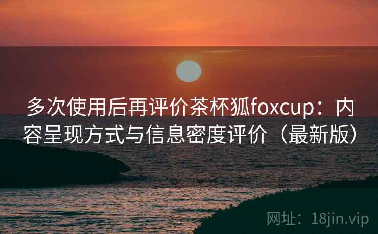 多次使用后再评价茶杯狐foxcup：内容呈现方式与信息密度评价（最新版）